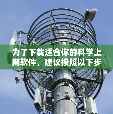 为了下载适合你的科学上网软件,建议按照以下步骤进行 为了下载适合你的科学上网软件,建议按照以下步骤进行