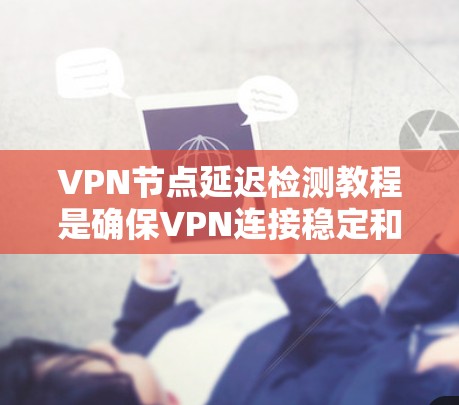 <strong>VPN节点</strong>延迟检测教程是确保VPN连接稳定和高效的重要步骤。以下是对该教程的详细总结和建议
