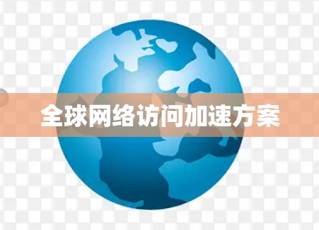 全球网络访问加速方案 全球网络访问加速方案
