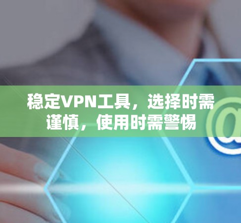 稳定VPN工具,选择时需谨慎,使用时需警惕 稳定VPN工具,选择时需谨慎,使用时需警惕