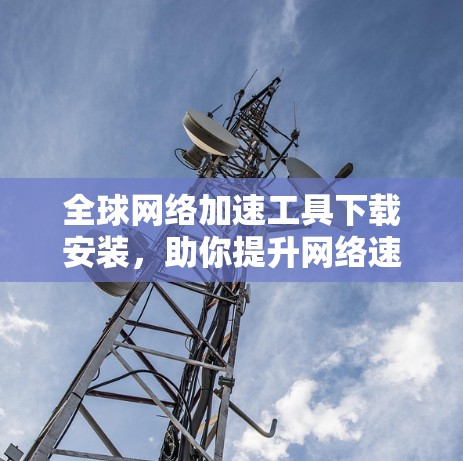 全球网络加速工具下载安装,助你提升网络速度的必备神器 全球网络加速工具下载安装,助你提升网络速度的必备神器