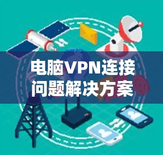 电脑VPN连接问题解决方案,从故障到修复的策略 电脑VPN连接问题解决方案,从故障到修复的策略