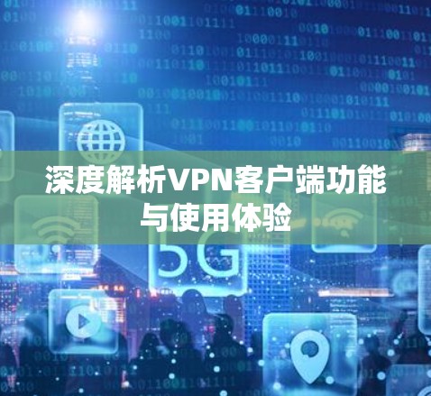 深度解析VPN客户端功能与使用体验 深度解析VPN客户端功能与使用体验