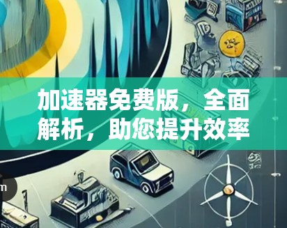 加速器免费版,全面解析,助您提升效率 加速器免费版,全面解析,助您提升效率