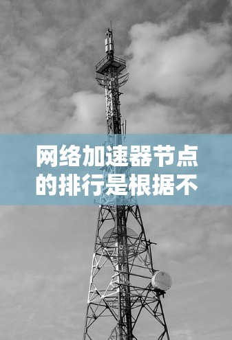 网络加速器节点的排行是根据不同的标准和平台选择的,以下是一些常见的排行方式和推荐平台 网络加速器节点的排行是根据不同的标准和平台选择的,以下是一些常见的排行方式和推荐平台