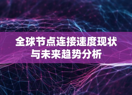 全球节点连接速度现状与未来趋势分析 全球节点连接速度现状与未来趋势分析