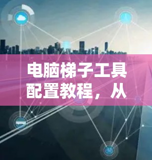 电脑梯子工具配置教程，从基础到精通