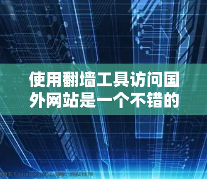使用翻墙工具访问国外网站是一个不错的选择，但需要遵循以下步骤和注意事项