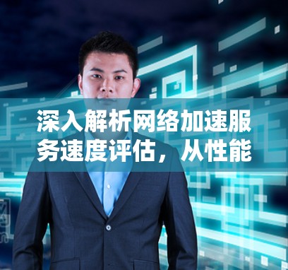 深入解析网络加速服务速度评估，从性能优化到服务质量保障