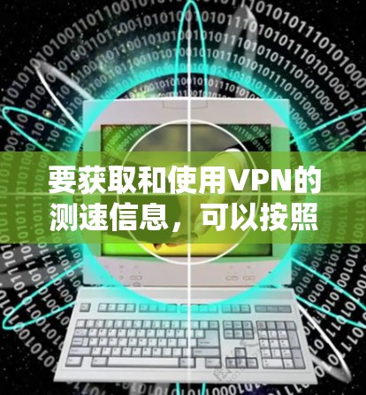要获取和使用VPN的测速信息,可以按照以下步骤进行 要获取和使用VPN的测速信息,可以按照以下步骤进行