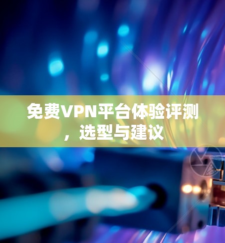 免费VPN平台体验评测，选型与建议