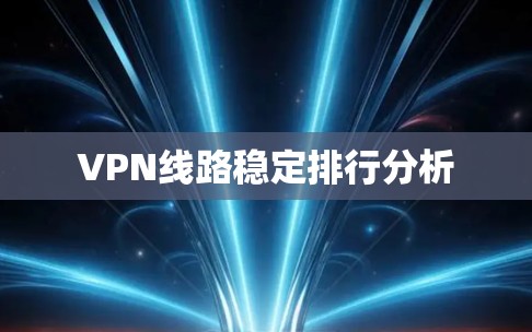 VPN线路稳定排行分析 VPN线路稳定排行分析