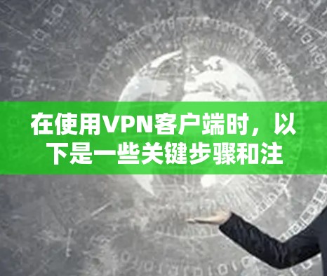 在使用VPN客户端时，以下是一些关键步骤和注意事项