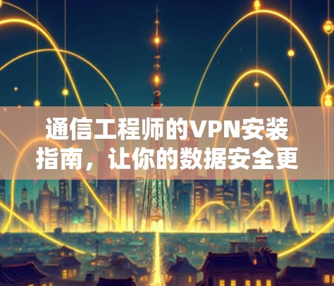 通信工程师的VPN安装指南,让你的数据安全更安心! 通信工程师的VPN安装指南,让你的数据安全更安心!