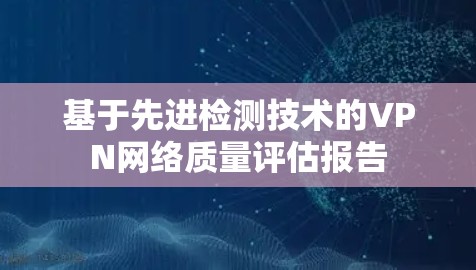 基于先进检测技术的VPN网络质量评估报告 基于先进检测技术的VPN网络质量评估报告