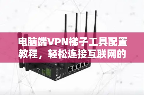 电脑端VPN梯子工具配置教程,轻松连接互联网的实用指南 电脑端VPN梯子工具配置教程,轻松连接互联网的实用指南