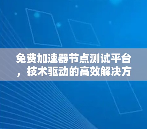 免费加速器节点测试平台,技术驱动的高效解决方案 免费加速器节点测试平台,技术驱动的高效解决方案