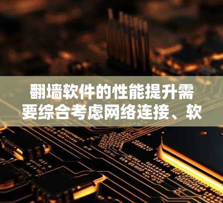 翻墙软件的性能提升需要综合考虑网络连接、软件优化、网络配置和防火墙等多方面因素。以下是一些提升翻墙软件速度的技巧