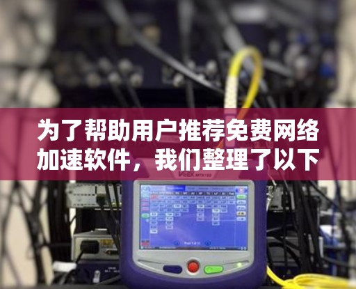 为了帮助用户推荐免费网络加速软件,我们整理了以下推荐列表,涵盖清理网络、减少延迟和减少干扰功能,同时考虑软件的免费性和使用指南 为了帮助用户推荐免费网络加速软件,我们整理了以下推荐列表,涵盖清理网络、减少延迟和减少干扰功能,同时考虑软件的免费性和使用指南