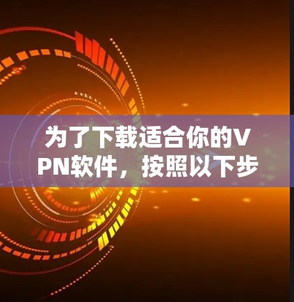 为了下载适合你的VPN软件,按照以下步骤进行 为了下载适合你的VPN软件,按照以下步骤进行