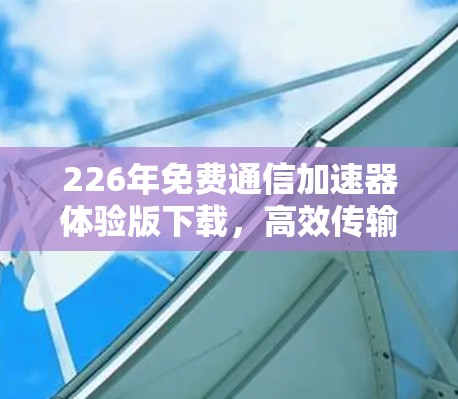226年免费通信加速器体验版下载，高效传输，轻松连接