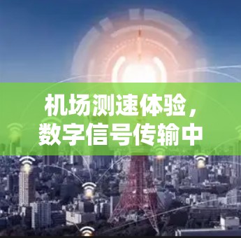 机场测速体验，数字信号传输中的挑战与解决方案