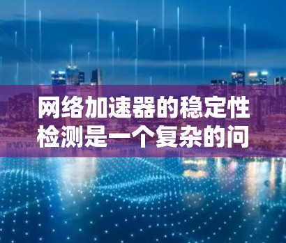 网络加速器的稳定性检测是一个复杂的问题,涉及多个方面,需要综合考虑硬件、软件、网络环境和应用设置。以下是对网络加速器稳定性检测的详细分析 网络加速器的稳定性检测是一个复杂的问题,涉及多个方面,需要综合考虑硬件、软件、网络环境和应用设置。以下是对网络加速器稳定性检测的详细分析