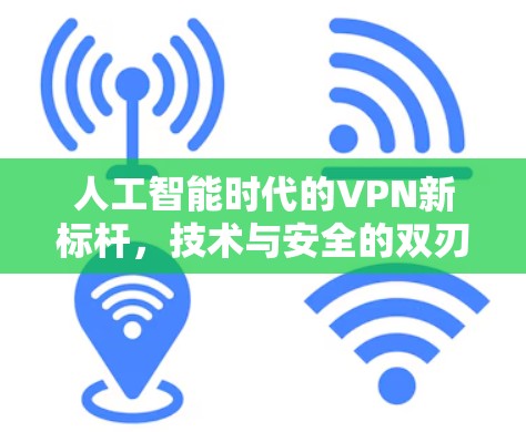 人工智能时代的VPN新标杆,技术与安全的双刃剑 人工智能时代的VPN新标杆,技术与安全的双刃剑