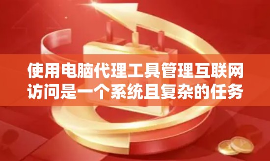 使用电脑代理工具管理互联网访问是一个系统且复杂的任务，但通过以下步骤可以有效地实现