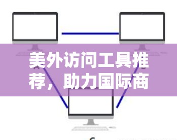 美外访问工具推荐，助力国际商务成功