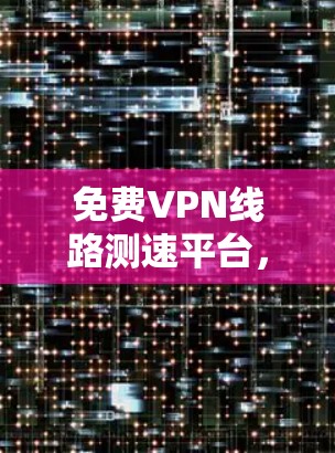 免费VPN线路测速平台，助力安全可靠的VPN体验