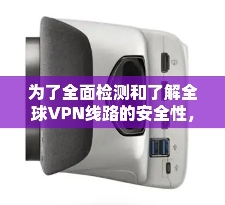 为了全面检测和了解全球VPN线路的安全性,可以按照以下步骤进行 为了全面检测和了解全球VPN线路的安全性,可以按照以下步骤进行