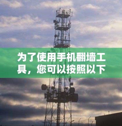 为了使用手机翻墙工具,您可以按照以下步骤进行操作 为了使用手机翻墙工具,您可以按照以下步骤进行操作