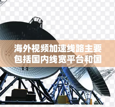 海外视频加速线路主要包括国内线宽平台和国际化的线宽服务。以下是一些常用的海外视频加速线路和解决方案 海外视频加速线路主要包括国内线宽平台和国际化的线宽服务。以下是一些常用的海外视频加速线路和解决方案