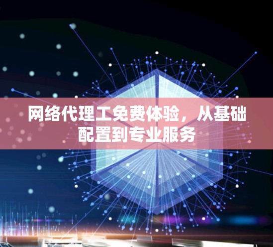 网络代理工免费体验,从基础配置到专业服务 网络代理工免费体验,从基础配置到专业服务