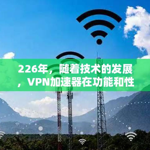 226年,随着技术的发展,VPN加速器在功能和性能上都有了显著的提升。以下是226年最新VPN加速器的下载体验评测,涵盖安全性和性能方面 226年,随着技术的发展,VPN加速器在功能和性能上都有了显著的提升。以下是226年最新VPN加速器的下载体验评测,涵盖安全性和性能方面