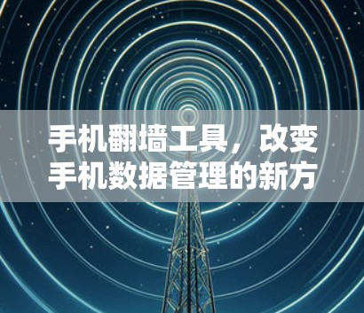 手机翻墙工具,改变手机数据管理的新方式 手机翻墙工具,改变手机数据管理的新方式