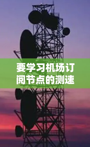 要学习机场订阅节点的测速教程,您可以按照以下步骤进行 要学习机场订阅节点的测速教程,您可以按照以下步骤进行