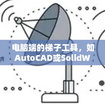 电脑端的梯子工具,如AutoCAD或SolidWorks,用于绘制梯子等结构。以下是使用指南 电脑端的梯子工具,如AutoCAD或SolidWorks,用于绘制梯子等结构。以下是使用指南
