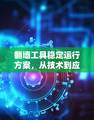 翻墙工具稳定运行方案，从技术到应用的全面解决方案