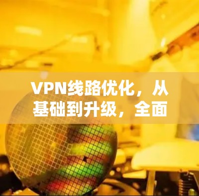 VPN线路优化,从基础到升级,全面解析 VPN线路优化,从基础到升级,全面解析