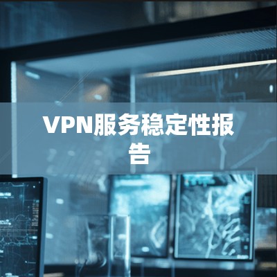 VPN服务稳定性报告 VPN服务稳定性报告