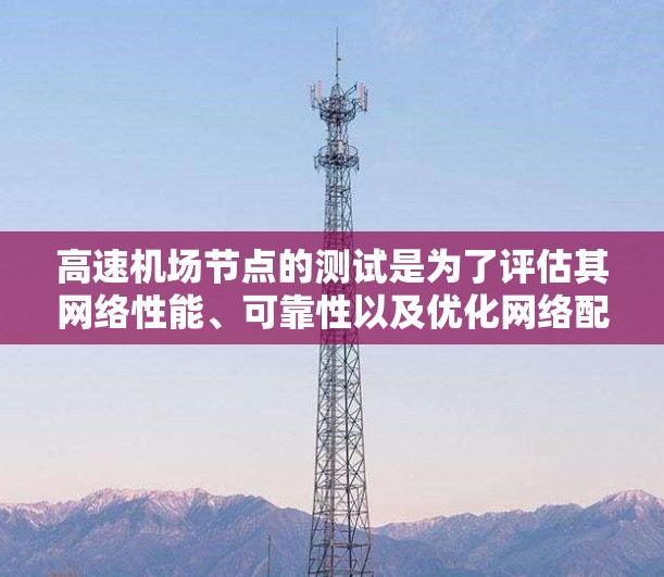 <strong>高速机场</strong>节点的测试是为了评估其网络性能、可靠性以及优化网络配置等关键指标。以下是一些与<strong>高速机场</strong>节点测试相关的要点和步骤