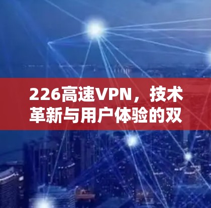 226高速VPN,技术革新与用户体验的双轮驱动 226高速VPN,技术革新与用户体验的双轮驱动