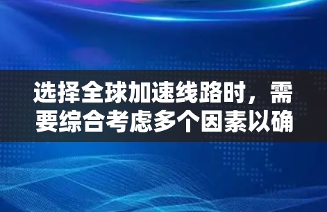 选择全球加速线路时,需要综合考虑多个因素以确保最佳的交通效果。以下是详细的分析和建议 选择全球加速线路时,需要综合考虑多个因素以确保最佳的交通效果。以下是详细的分析和建议