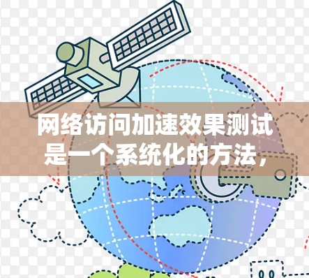 网络访问加速效果测试是一个系统化的方法，旨在评估不同网络连接和因素对网络访问性能的影响。以下是详细的步骤，帮助您完成测试