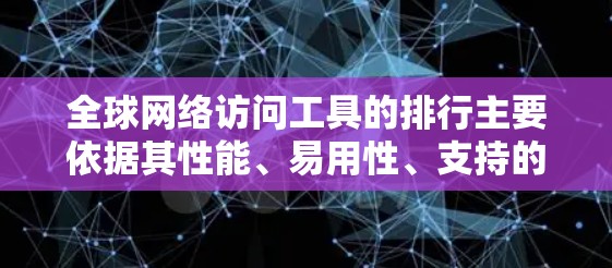 全球网络访问工具的排行主要依据其性能、易用性、支持的网络类型、功能完善程度、成本、用户评价以及更新频率等因素。以下是综合考虑的因素及其排序标准 全球网络访问工具的排行主要依据其性能、易用性、支持的网络类型、功能完善程度、成本、用户评价以及更新频率等因素。以下是综合考虑的因素及其排序标准
