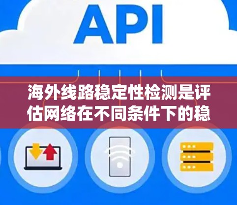 海外线路稳定性检测是评估网络在不同条件下的稳定性，确保数据传输的可靠性和高效性。以下是对这一主题的系统总结和建议