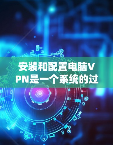 安装和配置电脑VPN是一个系统的过程,适合对网络有一定了解的用户。以下是一个详细的步骤指南 安装和配置电脑VPN是一个系统的过程,适合对网络有一定了解的用户。以下是一个详细的步骤指南