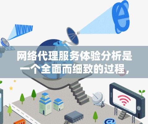 网络代理服务体验分析是一个全面而细致的过程，涵盖了多个重要维度，以下是详细且结构化的分析